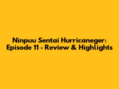 Ninpuu Sentai Hurricaneger: Episode 11 - Review & Highlights