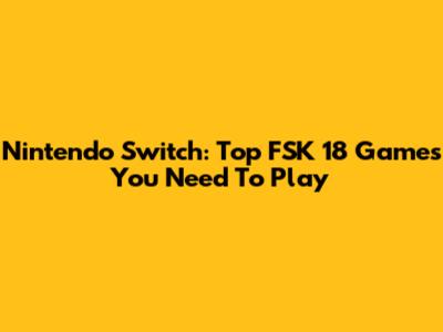 Nintendo Switch: Top FSK 18 Games You Need To Play