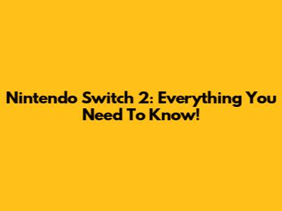 Nintendo Switch 2: Everything You Need To Know!