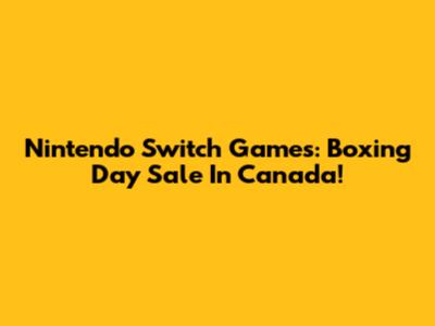 Nintendo Switch Games: Boxing Day Sale In Canada!