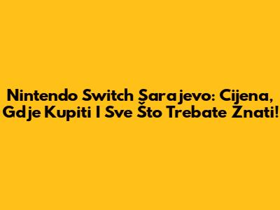 Nintendo Switch Sarajevo: Cijena, Gdje Kupiti I Sve Što Trebate Znati!