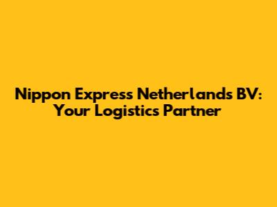 Nippon Express Netherlands BV: Your Logistics Partner