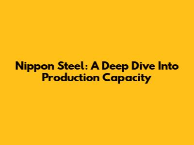 Nippon Steel: A Deep Dive Into Production Capacity