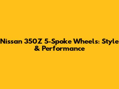 Nissan 350Z 5-Spoke Wheels: Style & Performance