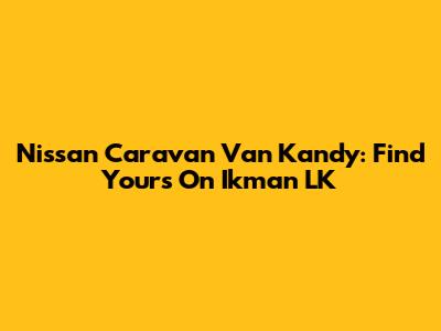 Nissan Caravan Van Kandy: Find Yours On Ikman LK