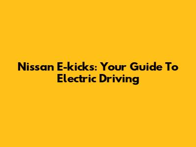 Nissan E-kicks: Your Guide To Electric Driving