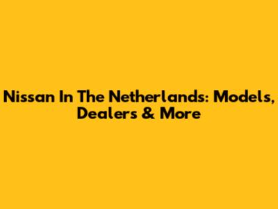 Nissan In The Netherlands: Models, Dealers & More