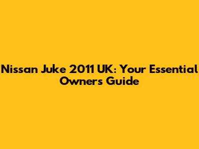 Nissan Juke 2011 UK: Your Essential Owners Guide