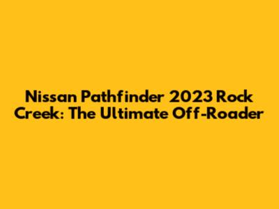 Nissan Pathfinder 2023 Rock Creek: The Ultimate Off-Roader