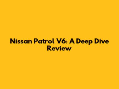 Nissan Patrol V6: A Deep Dive Review