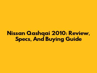 Nissan Qashqai 2010: Review, Specs, And Buying Guide