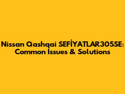 Nissan Qashqai SEFİYATLAR305SE: Common Issues & Solutions