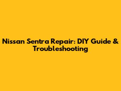 Nissan Sentra Repair: DIY Guide & Troubleshooting