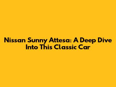 Nissan Sunny Attesa: A Deep Dive Into This Classic Car