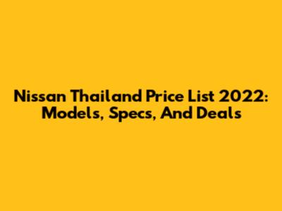 Nissan Thailand Price List 2022: Models, Specs, And Deals