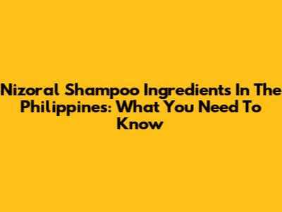 Nizoral Shampoo Ingredients In The Philippines: What You Need To Know