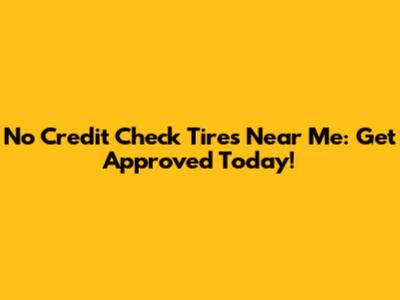 No Credit Check Tires Near Me: Get Approved Today!