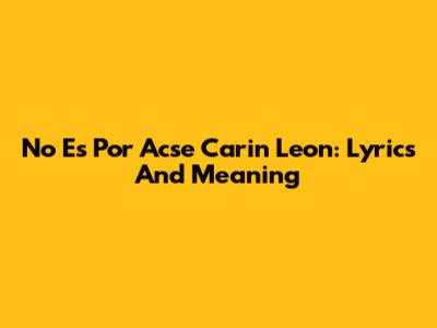 No Es Por Acse Carin Leon: Lyrics And Meaning
