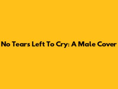 No Tears Left To Cry: A Male Cover