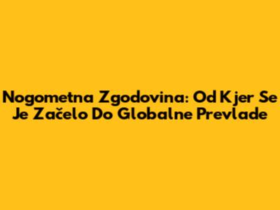 Nogometna Zgodovina: Od Kjer Se Je Začelo Do Globalne Prevlade