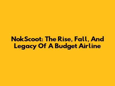 NokScoot: The Rise, Fall, And Legacy Of A Budget Airline