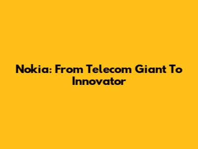Nokia: From Telecom Giant To Innovator