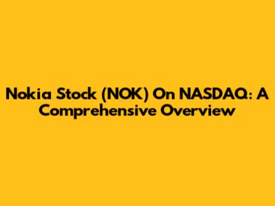 Nokia Stock (NOK) On NASDAQ: A Comprehensive Overview