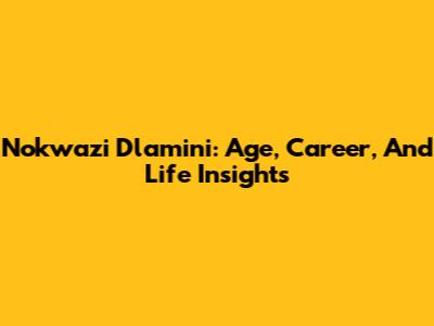 Nokwazi Dlamini: Age, Career, And Life Insights