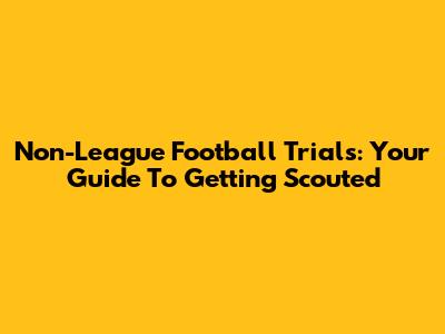 Non-League Football Trials: Your Guide To Getting Scouted