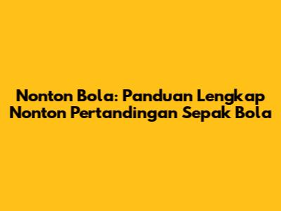 Nonton Bola: Panduan Lengkap Nonton Pertandingan Sepak Bola