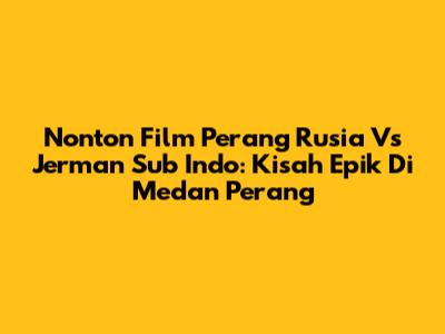 Nonton Film Perang Rusia Vs Jerman Sub Indo: Kisah Epik Di Medan Perang