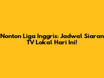 Nonton Liga Inggris: Jadwal Siaran TV Lokal Hari Ini!