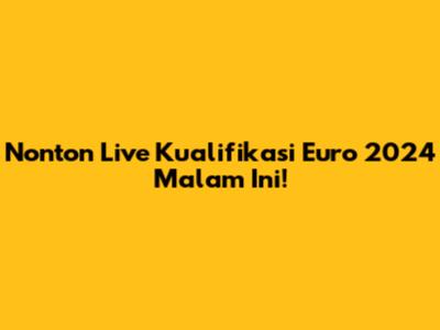 Nonton Live Kualifikasi Euro 2024 Malam Ini!