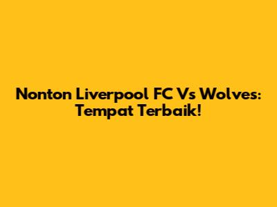 Nonton Liverpool FC Vs Wolves: Tempat Terbaik!