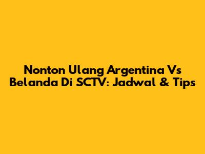 Nonton Ulang Argentina Vs Belanda Di SCTV: Jadwal & Tips