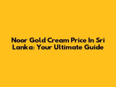 Noor Gold Cream Price In Sri Lanka: Your Ultimate Guide