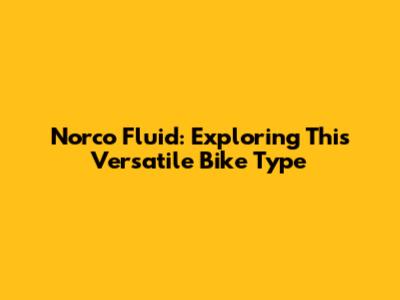 Norco Fluid: Exploring This Versatile Bike Type