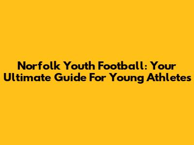 Norfolk Youth Football: Your Ultimate Guide For Young Athletes