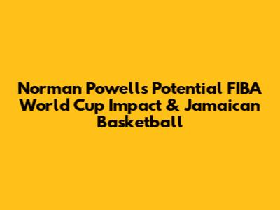 Norman Powell's Potential FIBA World Cup Impact & Jamaican Basketball