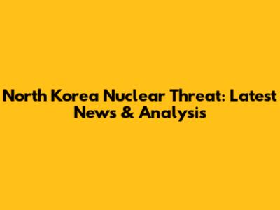 North Korea Nuclear Threat: Latest News & Analysis
