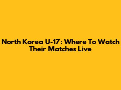 North Korea U-17: Where To Watch Their Matches Live