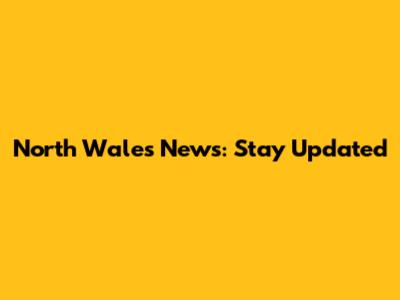 North Wales News: Stay Updated