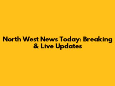 North West News Today: Breaking & Live Updates