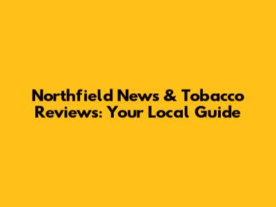 Northfield News & Tobacco Reviews: Your Local Guide