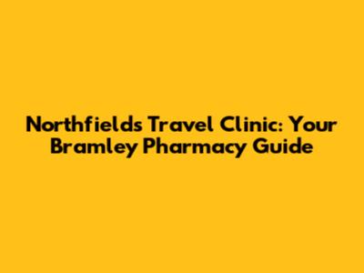 Northfields Travel Clinic: Your Bramley Pharmacy Guide