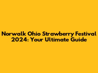 Norwalk Ohio Strawberry Festival 2024: Your Ultimate Guide