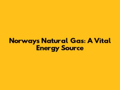 Norway's Natural Gas: A Vital Energy Source
