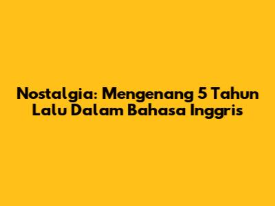 Nostalgia: Mengenang 5 Tahun Lalu Dalam Bahasa Inggris
