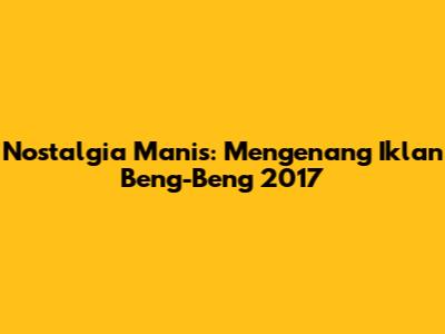 Nostalgia Manis: Mengenang Iklan Beng-Beng 2017