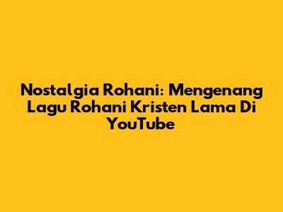 Nostalgia Rohani: Mengenang Lagu Rohani Kristen Lama Di YouTube